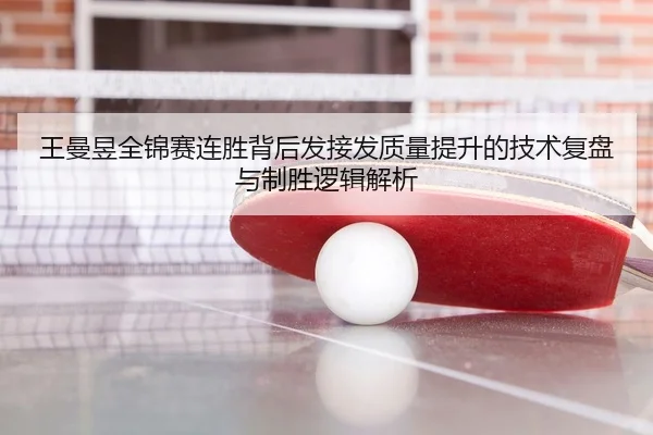 王曼昱全锦赛连胜背后发接发质量提升的技术复盘与制胜逻辑解析